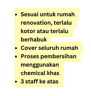 Sesuai untuk rumah renovation terlalu kotor atau terlalu berhabuk Cover seluruh rumah Proses pembersihan menggunakan chemical khas 3 staff ke atas